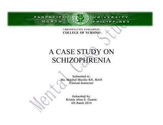 URDANETA CITY, PANGASINAN
COLLEGE OF NURSING
A CASE STUDY ON
SCHIZOPHRENIA
Submitted to:
Ms. Maribel Murillo RN, MAN
Clinical Instructor
Submitted by:
Kristin Abee E. Guarin
SN Batch 2014
 
