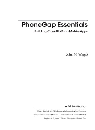 PhoneGap Essentials
Building Cross-Platform Mobile Apps
John M. Wargo
Upper Saddle River, NJ • Boston • Indianapolis • San Francisco
New York • Toronto • Montreal • London • Munich • Paris • Madrid
Capetown • Sydney • Tokyo • Singapore • Mexico City
 