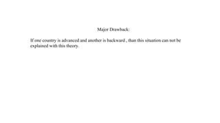 Major Drawback:
If one country is advanced and another is backward , than this situation can not be
explained with this theory.
 