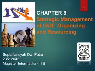 1
CHAPTER 8
Strategic Management
of IS/IT: Organizing
and Resourcing
Septafiansyah Dwi Putra
23512042
Magister Informatika - ITB
 