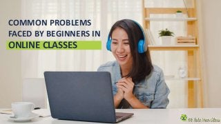 COMMON PROBLEMS
FACED BY BEGINNERS IN
ONLINE CLASSES
 