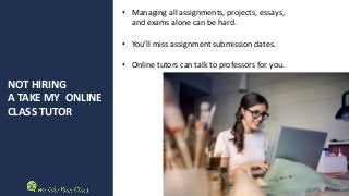 NOT HIRING
A TAKE MY ONLINE
CLASS TUTOR
• Managing all assignments, projects, essays,
and exams alone can be hard.
• You’ll miss assignment submission dates.
• Online tutors can talk to professors for you.
 