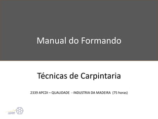 Manual do Formando
Técnicas de Carpintaria
2339 APCDI – QUALIDADE - INDUSTRIA DA MADEIRA (75 horas)
 