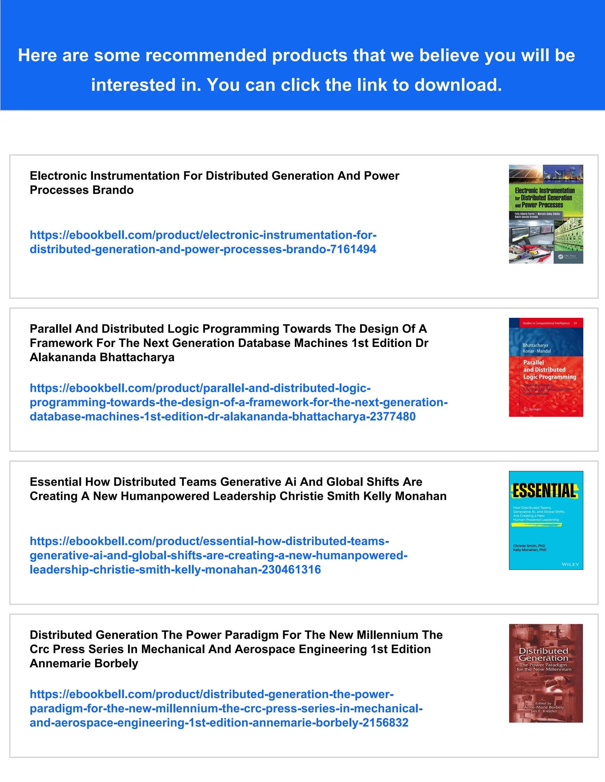 Here are some recommended products that we believe you will be
interested in. You can click the link to download.
Electronic Instrumentation For Distributed Generation And Power
Processes Brando
https://ebookbell.com/product/electronic-instrumentation-for-
distributed-generation-and-power-processes-brando-7161494
Parallel And Distributed Logic Programming Towards The Design Of A
Framework For The Next Generation Database Machines 1st Edition Dr
Alakananda Bhattacharya
https://ebookbell.com/product/parallel-and-distributed-logic-
programming-towards-the-design-of-a-framework-for-the-next-generation-
database-machines-1st-edition-dr-alakananda-bhattacharya-2377480
Essential How Distributed Teams Generative Ai And Global Shifts Are
Creating A New Humanpowered Leadership Christie Smith Kelly Monahan
https://ebookbell.com/product/essential-how-distributed-teams-
generative-ai-and-global-shifts-are-creating-a-new-humanpowered-
leadership-christie-smith-kelly-monahan-230461316
Distributed Generation The Power Paradigm For The New Millennium The
Crc Press Series In Mechanical And Aerospace Engineering 1st Edition
Annemarie Borbely
https://ebookbell.com/product/distributed-generation-the-power-
paradigm-for-the-new-millennium-the-crc-press-series-in-mechanical-
and-aerospace-engineering-1st-edition-annemarie-borbely-2156832
 