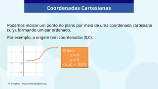 Coordenadas Cartesianas
Podemos indicar um ponto no plano por meio de uma coordenada cartesiana
(x, y), formando um par ordenado.
Por exemplo, a origem tem coordenadas (0,0).
© Geogebra - https://www.geogebra.org.
 