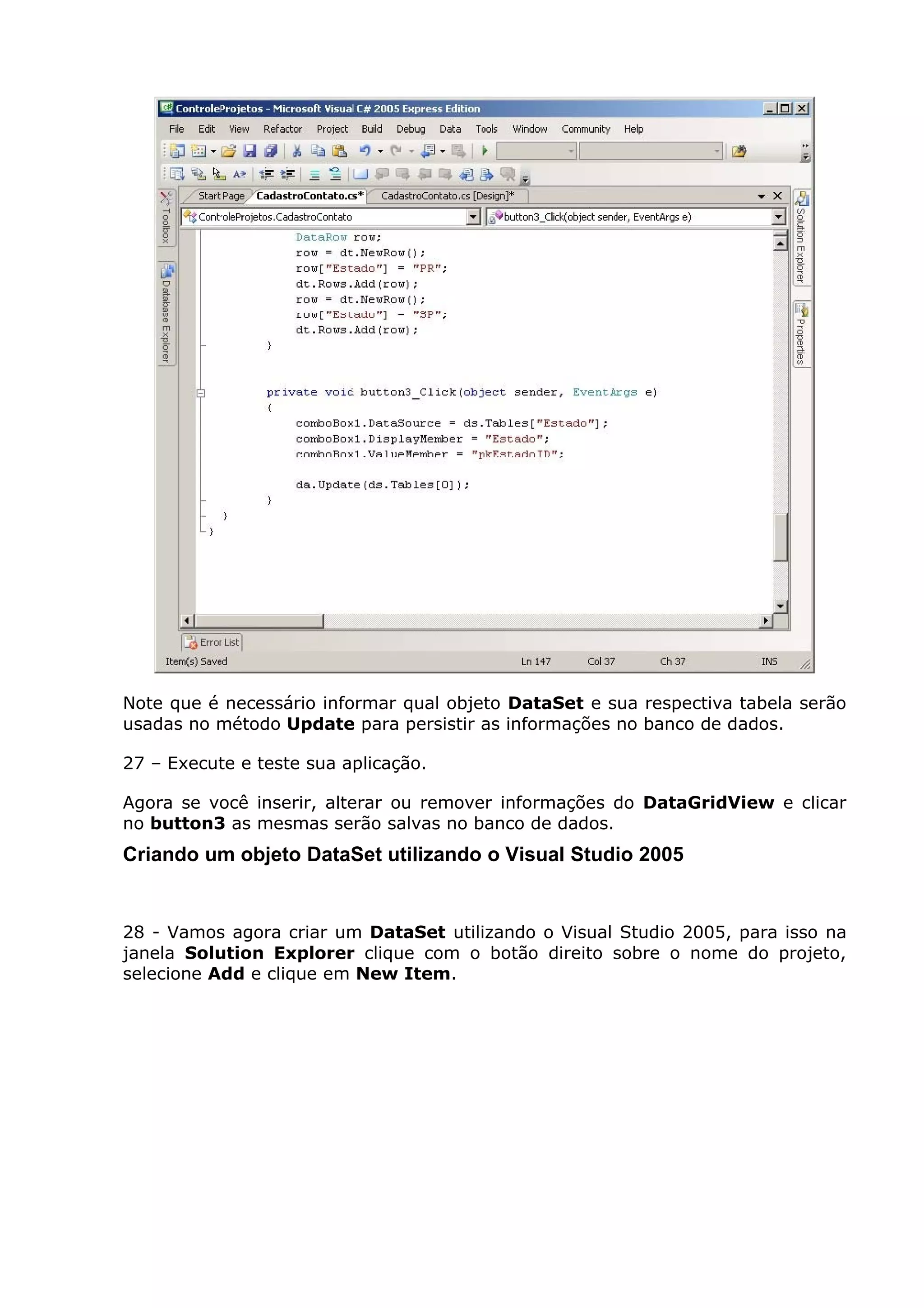 Note que é necessário informar qual objeto DataSet e sua respectiva tabela serão
usadas no método Update para persistir as informações no banco de dados.
27 – Execute e teste sua aplicação.
Agora se você inserir, alterar ou remover informações do DataGridView e clicar
no button3 as mesmas serão salvas no banco de dados.
Criando um objeto DataSet utilizando o Visual Studio 2005
28 - Vamos agora criar um DataSet utilizando o Visual Studio 2005, para isso na
janela Solution Explorer clique com o botão direito sobre o nome do projeto,
selecione Add e clique em New Item.
 