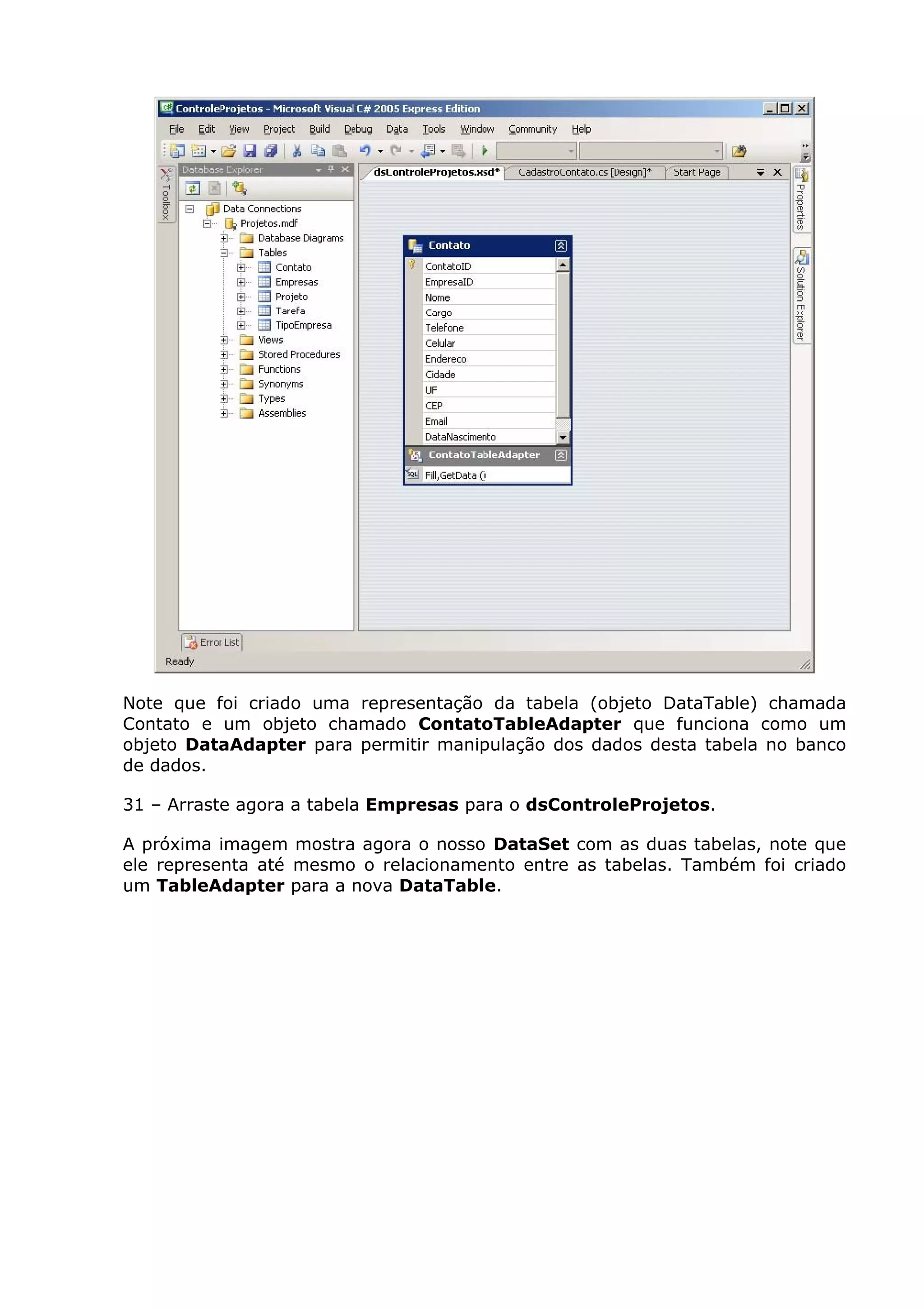 Note que foi criado uma representação da tabela (objeto DataTable) chamada
Contato e um objeto chamado ContatoTableAdapter que funciona como um
objeto DataAdapter para permitir manipulação dos dados desta tabela no banco
de dados.
31 – Arraste agora a tabela Empresas para o dsControleProjetos.
A próxima imagem mostra agora o nosso DataSet com as duas tabelas, note que
ele representa até mesmo o relacionamento entre as tabelas. Também foi criado
um TableAdapter para a nova DataTable.
 