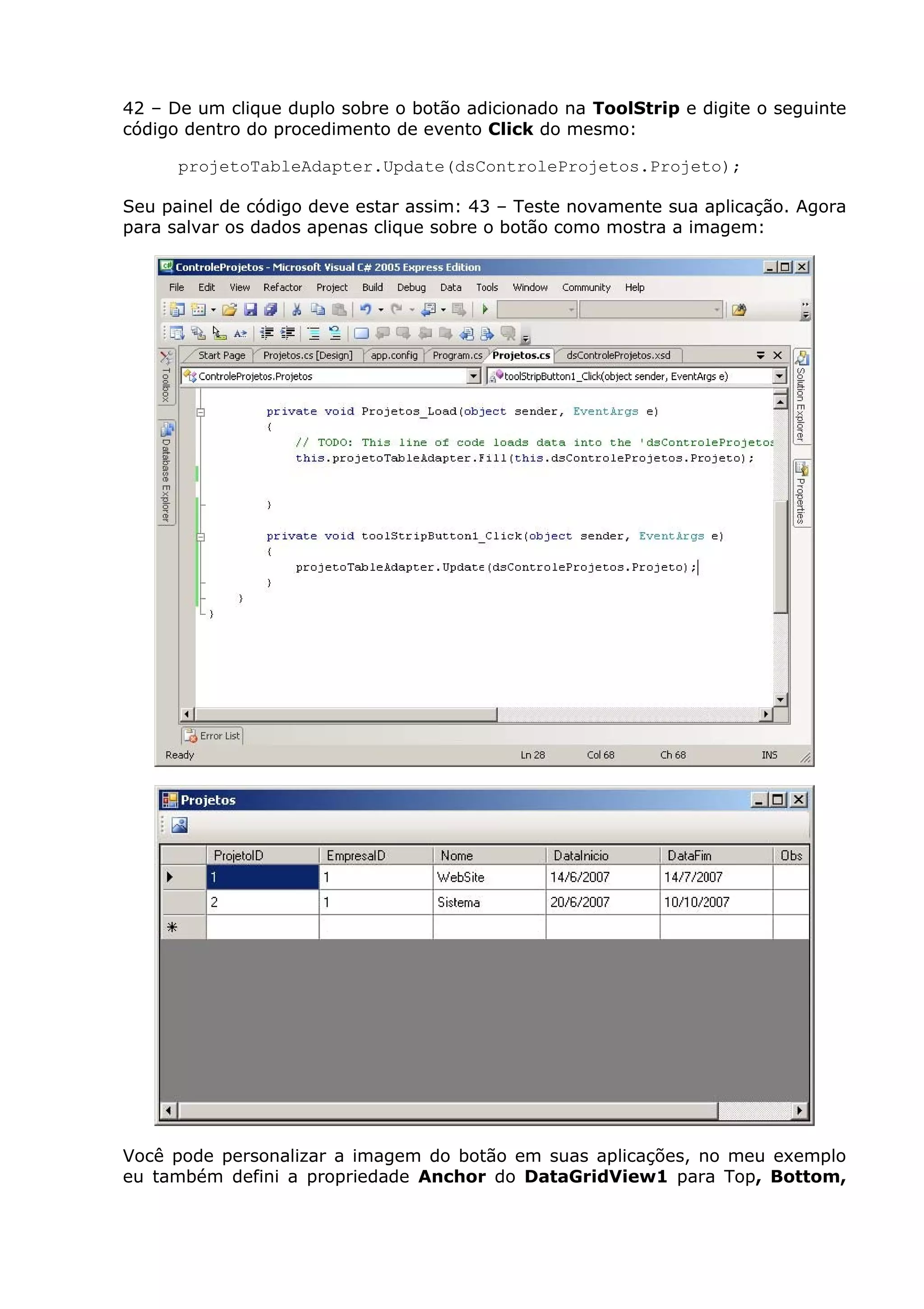 42 – De um clique duplo sobre o botão adicionado na ToolStrip e digite o seguinte
código dentro do procedimento de evento Click do mesmo:
projetoTableAdapter.Update(dsControleProjetos.Projeto);
Seu painel de código deve estar assim: 43 – Teste novamente sua aplicação. Agora
para salvar os dados apenas clique sobre o botão como mostra a imagem:
Você pode personalizar a imagem do botão em suas aplicações, no meu exemplo
eu também defini a propriedade Anchor do DataGridView1 para Top, Bottom,
 