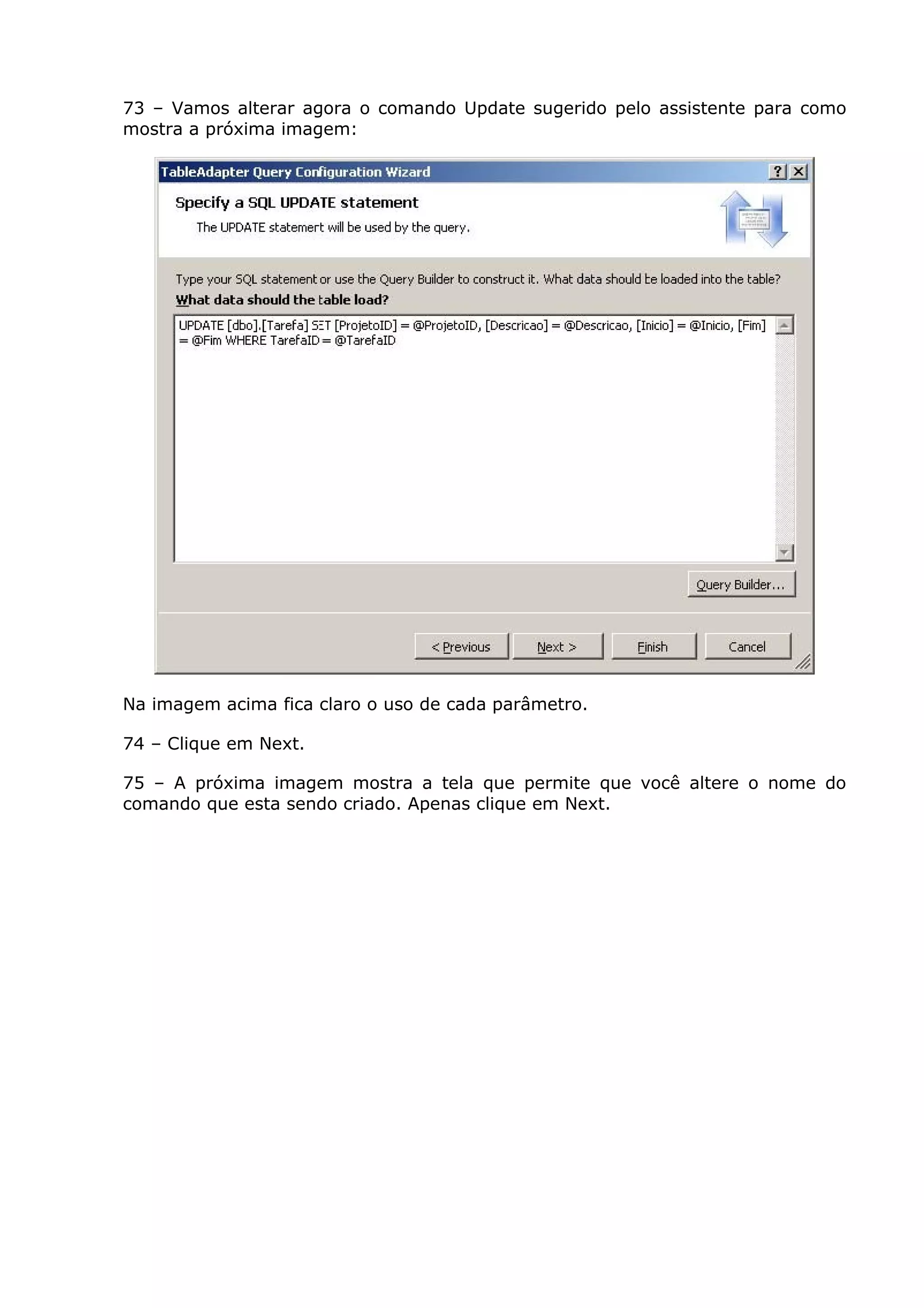 73 – Vamos alterar agora o comando Update sugerido pelo assistente para como
mostra a próxima imagem:
Na imagem acima fica claro o uso de cada parâmetro.
74 – Clique em Next.
75 – A próxima imagem mostra a tela que permite que você altere o nome do
comando que esta sendo criado. Apenas clique em Next.
 