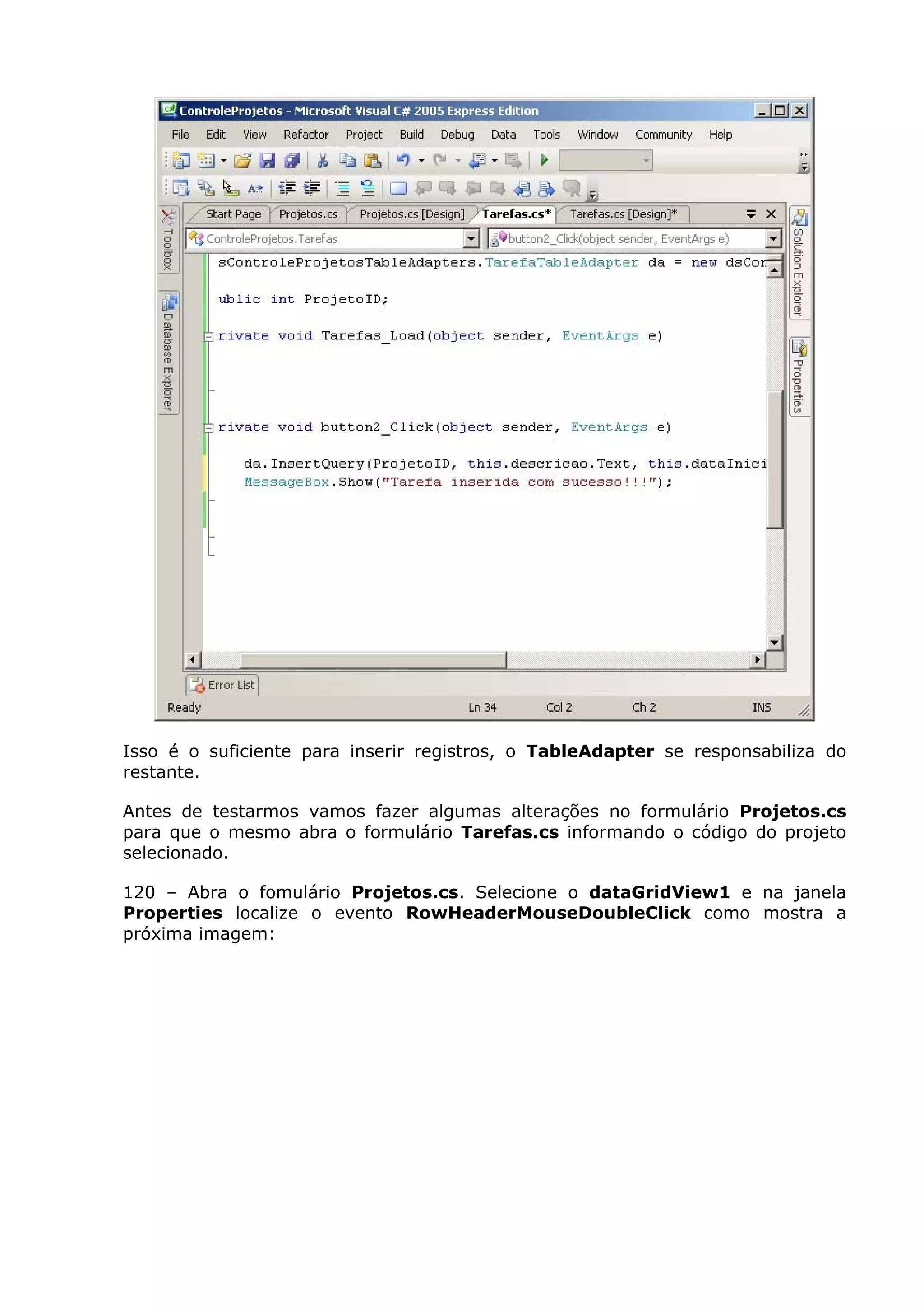 Isso é o suficiente para inserir registros, o TableAdapter se responsabiliza do
restante.
Antes de testarmos vamos fazer algumas alterações no formulário Projetos.cs
para que o mesmo abra o formulário Tarefas.cs informando o código do projeto
selecionado.
120 – Abra o fomulário Projetos.cs. Selecione o dataGridView1 e na janela
Properties localize o evento RowHeaderMouseDoubleClick como mostra a
próxima imagem:
 
