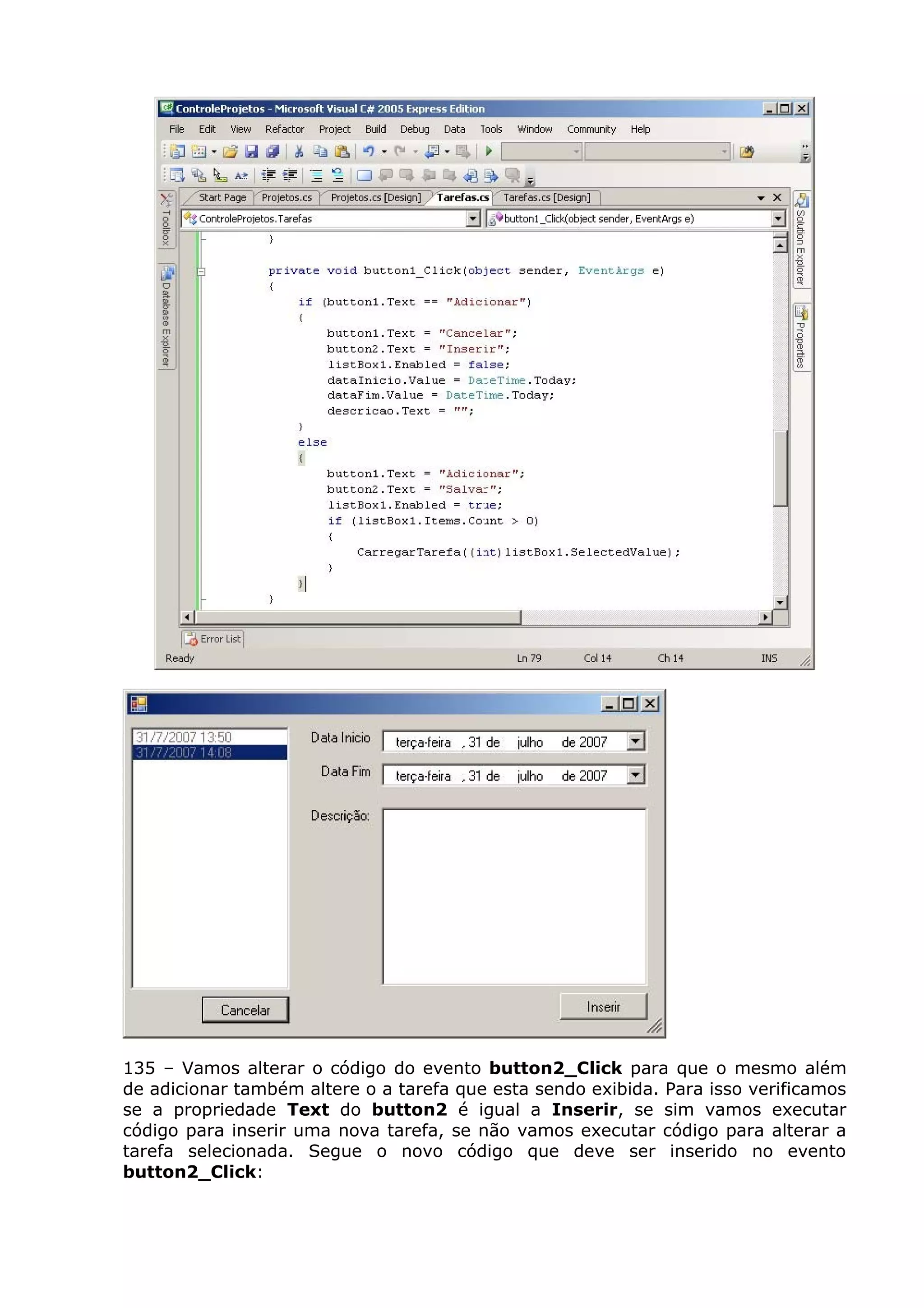 135 – Vamos alterar o código do evento button2_Click para que o mesmo além
de adicionar também altere o a tarefa que esta sendo exibida. Para isso verificamos
se a propriedade Text do button2 é igual a Inserir, se sim vamos executar
código para inserir uma nova tarefa, se não vamos executar código para alterar a
tarefa selecionada. Segue o novo código que deve ser inserido no evento
button2_Click:
 