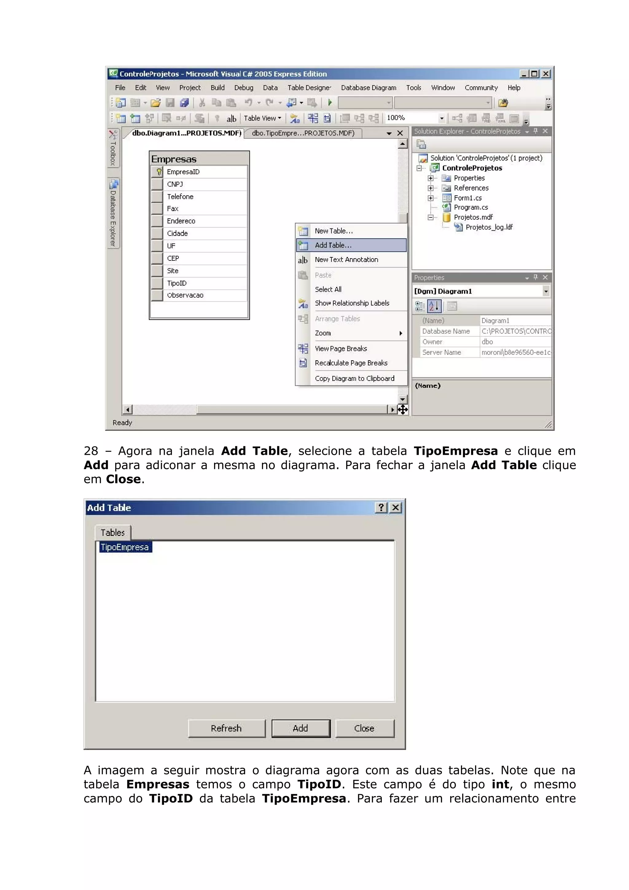 28 – Agora na janela Add Table, selecione a tabela TipoEmpresa e clique em
Add para adiconar a mesma no diagrama. Para fechar a janela Add Table clique
em Close.
A imagem a seguir mostra o diagrama agora com as duas tabelas. Note que na
tabela Empresas temos o campo TipoID. Este campo é do tipo int, o mesmo
campo do TipoID da tabela TipoEmpresa. Para fazer um relacionamento entre
 