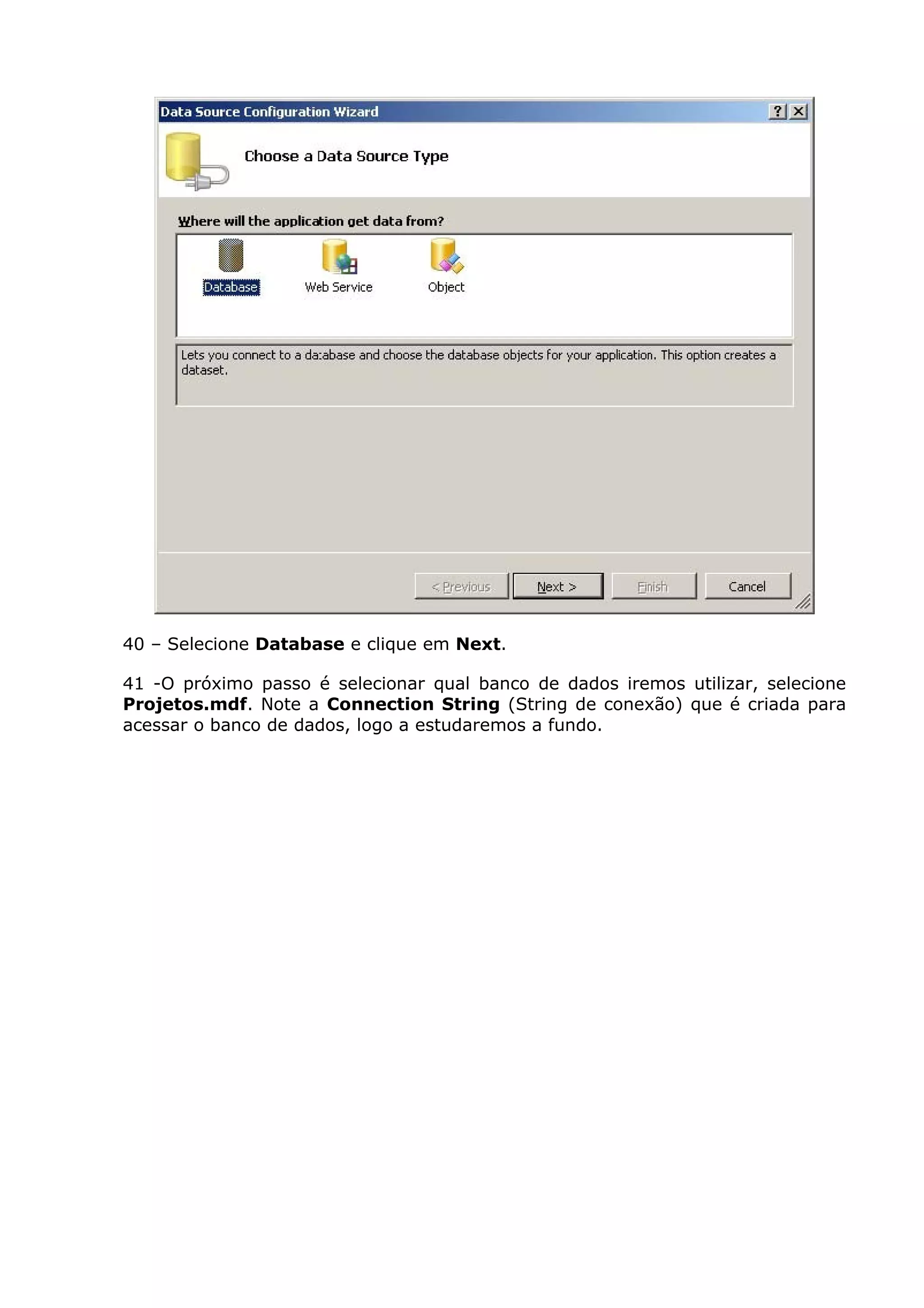 40 – Selecione Database e clique em Next.
41 -O próximo passo é selecionar qual banco de dados iremos utilizar, selecione
Projetos.mdf. Note a Connection String (String de conexão) que é criada para
acessar o banco de dados, logo a estudaremos a fundo.
 