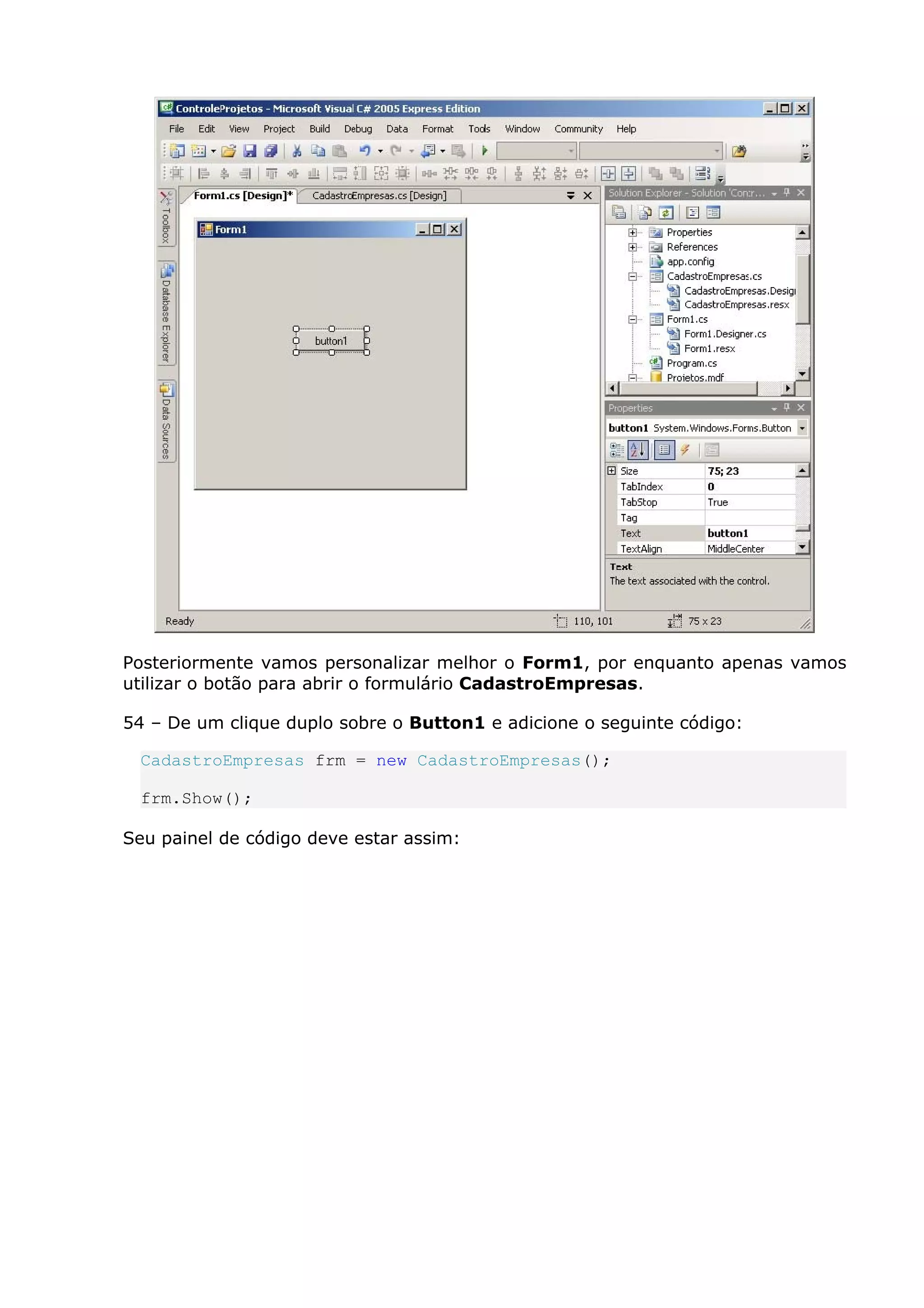 Posteriormente vamos personalizar melhor o Form1, por enquanto apenas vamos
utilizar o botão para abrir o formulário CadastroEmpresas.
54 – De um clique duplo sobre o Button1 e adicione o seguinte código:
CadastroEmpresas frm = new CadastroEmpresas();
frm.Show();
Seu painel de código deve estar assim:
 