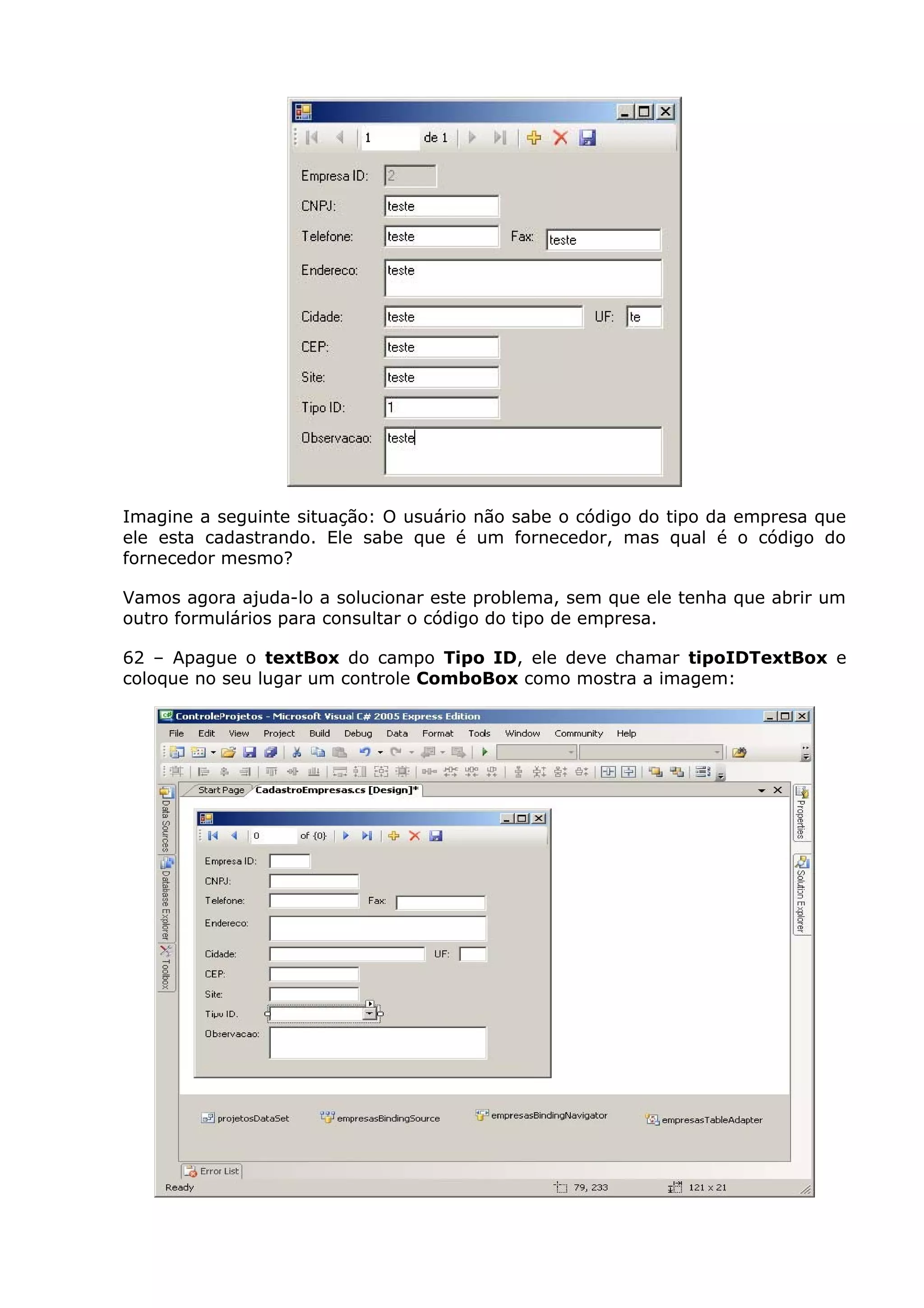 Imagine a seguinte situação: O usuário não sabe o código do tipo da empresa que
ele esta cadastrando. Ele sabe que é um fornecedor, mas qual é o código do
fornecedor mesmo?
Vamos agora ajuda-lo a solucionar este problema, sem que ele tenha que abrir um
outro formulários para consultar o código do tipo de empresa.
62 – Apague o textBox do campo Tipo ID, ele deve chamar tipoIDTextBox e
coloque no seu lugar um controle ComboBox como mostra a imagem:
 