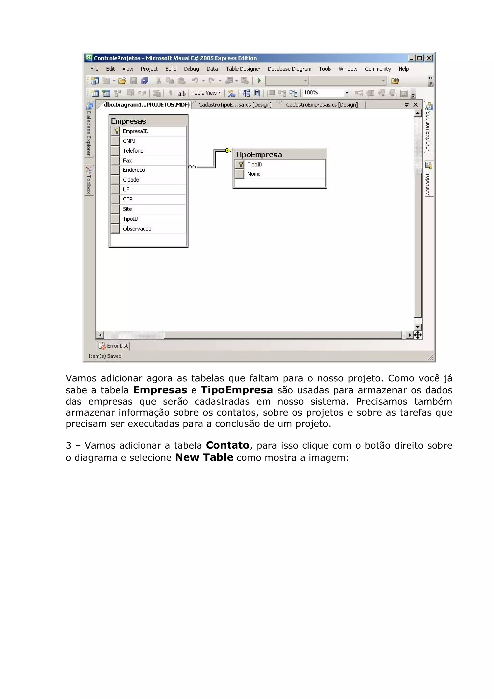 Vamos adicionar agora as tabelas que faltam para o nosso projeto. Como você já
sabe a tabela Empresas e TipoEmpresa são usadas para armazenar os dados
das empresas que serão cadastradas em nosso sistema. Precisamos também
armazenar informação sobre os contatos, sobre os projetos e sobre as tarefas que
precisam ser executadas para a conclusão de um projeto.
3 – Vamos adicionar a tabela Contato, para isso clique com o botão direito sobre
o diagrama e selecione New Table como mostra a imagem:
 