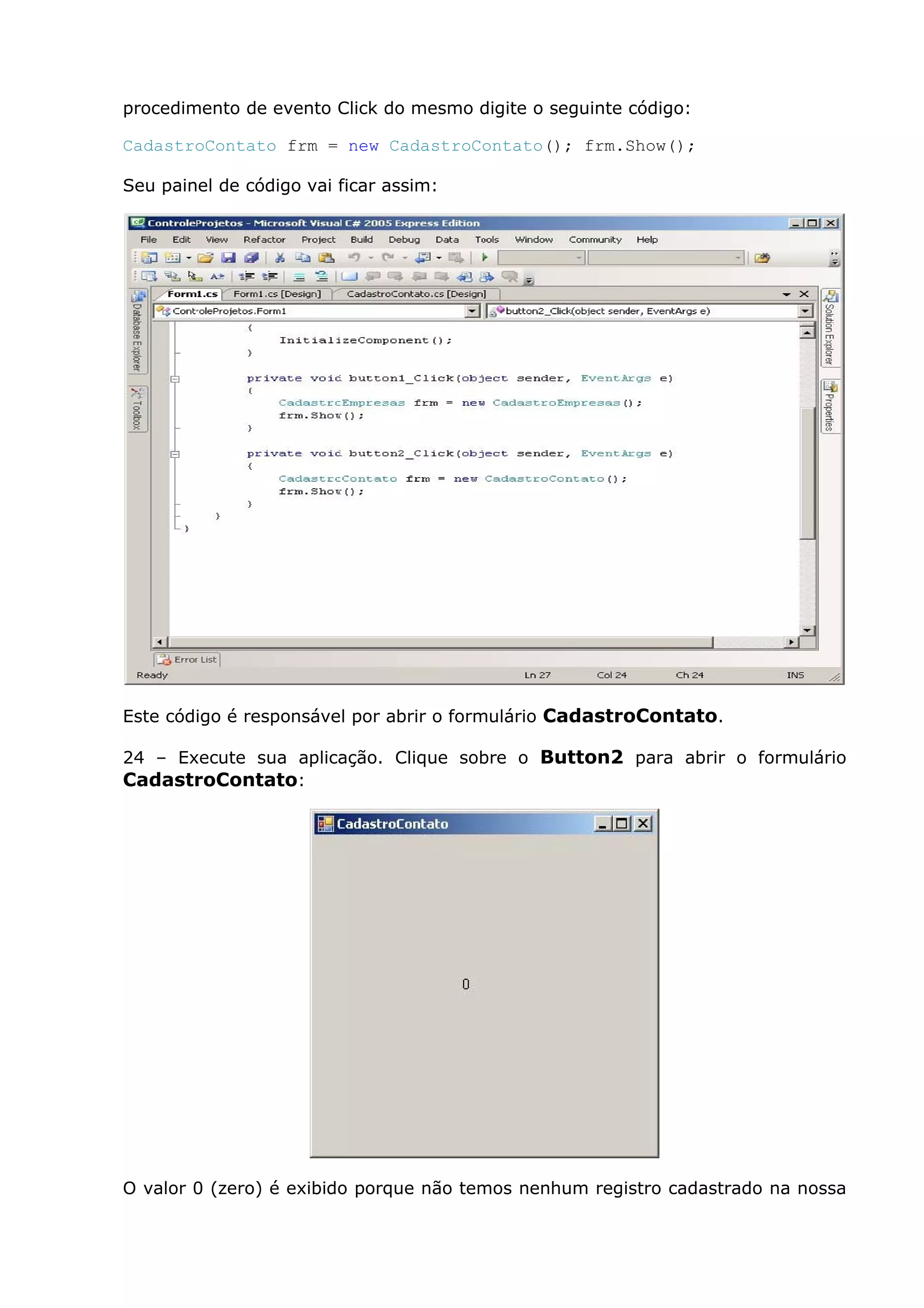 procedimento de evento Click do mesmo digite o seguinte código:
CadastroContato frm = new CadastroContato(); frm.Show();
Seu painel de código vai ficar assim:
Este código é responsável por abrir o formulário CadastroContato.
24 – Execute sua aplicação. Clique sobre o Button2 para abrir o formulário
CadastroContato:
O valor 0 (zero) é exibido porque não temos nenhum registro cadastrado na nossa
 