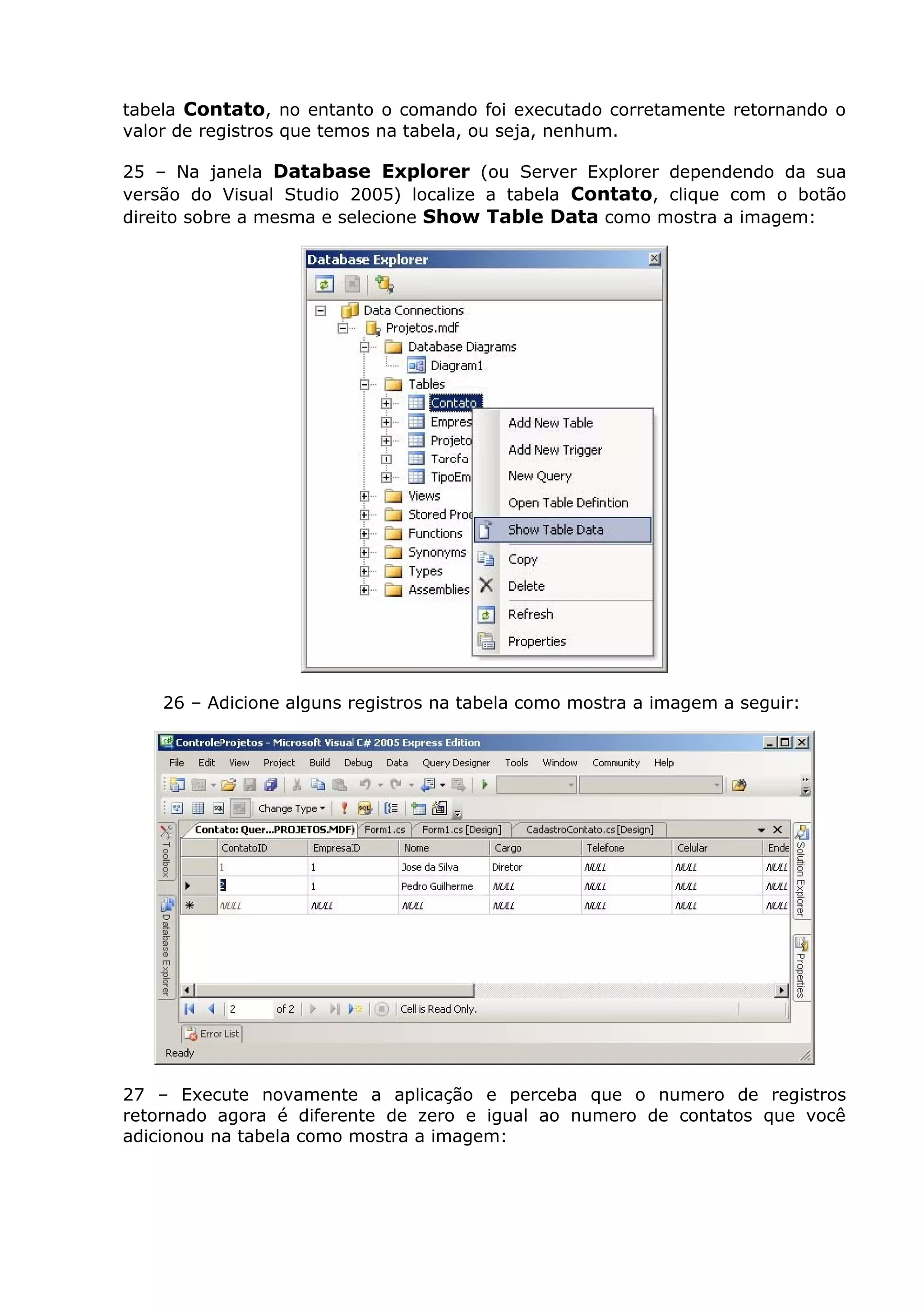 tabela Contato, no entanto o comando foi executado corretamente retornando o
valor de registros que temos na tabela, ou seja, nenhum.
25 – Na janela Database Explorer (ou Server Explorer dependendo da sua
versão do Visual Studio 2005) localize a tabela Contato, clique com o botão
direito sobre a mesma e selecione Show Table Data como mostra a imagem:
26 – Adicione alguns registros na tabela como mostra a imagem a seguir:
27 – Execute novamente a aplicação e perceba que o numero de registros
retornado agora é diferente de zero e igual ao numero de contatos que você
adicionou na tabela como mostra a imagem:
 