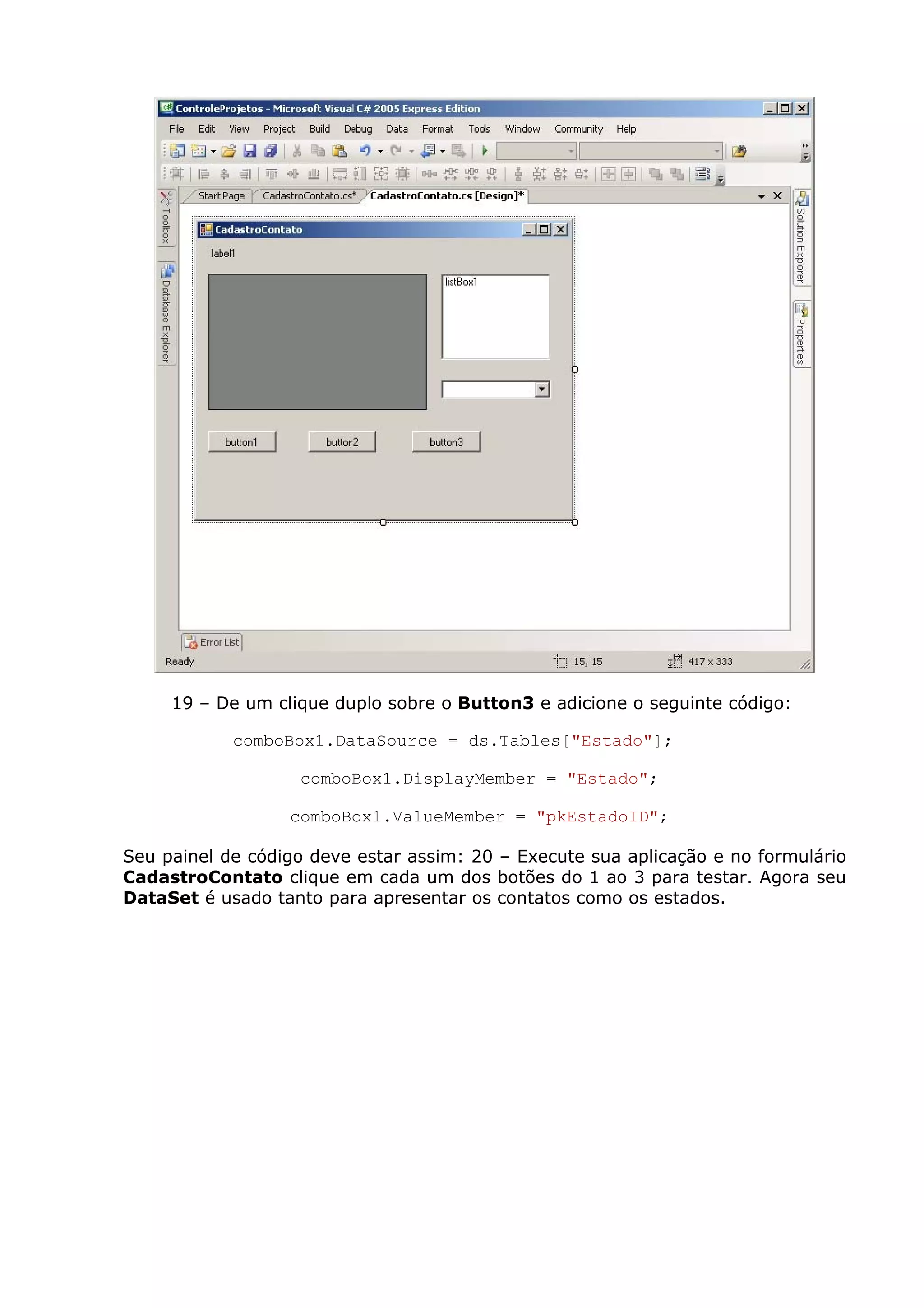 19 – De um clique duplo sobre o Button3 e adicione o seguinte código:
comboBox1.DataSource = ds.Tables["Estado"];
comboBox1.DisplayMember = "Estado";
comboBox1.ValueMember = "pkEstadoID";
Seu painel de código deve estar assim: 20 – Execute sua aplicação e no formulário
CadastroContato clique em cada um dos botões do 1 ao 3 para testar. Agora seu
DataSet é usado tanto para apresentar os contatos como os estados.
 