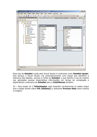 Esse tipo de DataSet criado pelo Visual Studio é conhecido como DataSet tipado.
Isso porque o Visual Studio cria automaticamente uma classe que identifica a
estrutura das tabelas, colunas e linhas do DataSet, o que facilita o uso do mesmo
nas aplicações porque disponibiliza informações em tempo de compilação e
disponibiliza a estrutura do DataSet para o IntelliSense também.
32 – Para testar se o TableAdapter esta trazendo corretamente os dados clique
com o botão direito sobre Fill, GetData() e selecione Preview Data como mostra
a imagem:
 