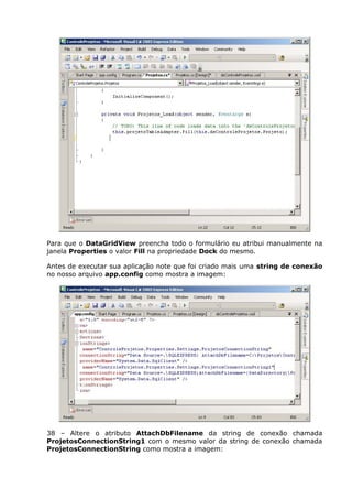 Para que o DataGridView preencha todo o formulário eu atribui manualmente na
janela Properties o valor Fill na propriedade Dock do mesmo.
Antes de executar sua aplicação note que foi criado mais uma string de conexão
no nosso arquivo app.config como mostra a imagem:
38 – Altere o atributo AttachDbFilename da string de conexão chamada
ProjetosConnectionString1 com o mesmo valor da string de conexão chamada
ProjetosConnectionString como mostra a imagem:
 