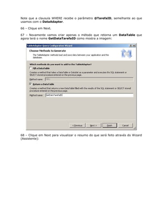 Note que a clausula WHERE recebe o parâmetro @TarefaID, semelhante ao que
usamos com o DataAdapter.
66 – Clique em Next.
67 – Novamente vamos criar apenas o método que retorna um DataTable que
agora terá o nome GetDataTarefaID como mostra a imagem:
68 – Clique em Next para visualizar o resumo do que será feito através do Wizard
(Assistente):
 