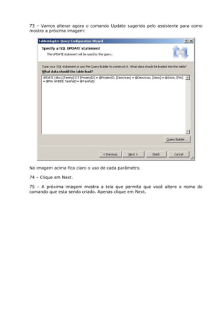 73 – Vamos alterar agora o comando Update sugerido pelo assistente para como
mostra a próxima imagem:
Na imagem acima fica claro o uso de cada parâmetro.
74 – Clique em Next.
75 – A próxima imagem mostra a tela que permite que você altere o nome do
comando que esta sendo criado. Apenas clique em Next.
 