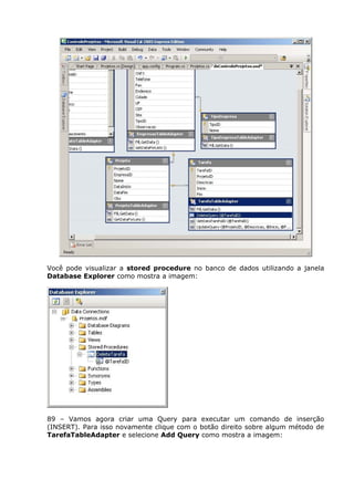 Você pode visualizar a stored procedure no banco de dados utilizando a janela
Database Explorer como mostra a imagem:
89 – Vamos agora criar uma Query para executar um comando de inserção
(INSERT). Para isso novamente clique com o botão direito sobre algum método de
TarefaTableAdapter e selecione Add Query como mostra a imagem:
 