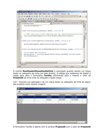 O evento RowHeaderMouseDoubleClick é executado quando damos um clique
duplo no cabeçalho da linha (no lado direito). O código que acabamos de digitar é
usado para abrir o formulário Tarefas informando para o mesmo o valor do
ProjetoID da linha onde foi efetuado o duplo clique.
122 – Execute sua aplicação e de um clique duplo no cabeçalho da linha de algum
dos projetos como mostra imagem:
O formulário Tarefas é aberto com a variável ProjetoID com o valor do ProjetoID
 