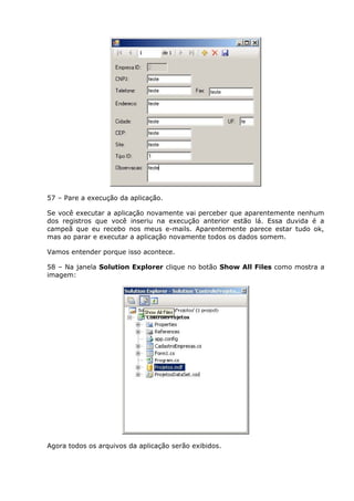 57 – Pare a execução da aplicação.
Se você executar a aplicação novamente vai perceber que aparentemente nenhum
dos registros que você inseriu na execução anterior estão lá. Essa duvida é a
campeã que eu recebo nos meus e-mails. Aparentemente parece estar tudo ok,
mas ao parar e executar a aplicação novamente todos os dados somem.
Vamos entender porque isso acontece.
58 – Na janela Solution Explorer clique no botão Show All Files como mostra a
imagem:
Agora todos os arquivos da aplicação serão exibidos.
 