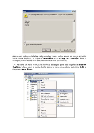 Agora que todas as tabelas estão criadas vamos voltar agora ao nosso assunto
inicial deste capitulo, o objeto Connection e a string de conexão. Para o
exemplo prático sobre esse assunto continue com o exercício:
17 - Adicione um novo formulário (Form) à aplicação, para isso na janela Solution
Explorer clique com o botão direito sobre o nome do projeto, selecione Add e
clique em New Item.
 