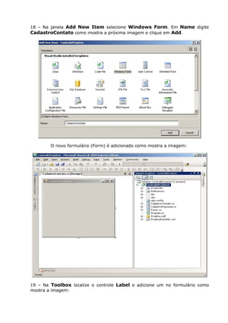 18 – Na janela Add New Item selecione Windows Form. Em Name digite
CadastroContato como mostra a próxima imagem e clique em Add.
O novo formulário (Form) é adicionado como mostra a imagem:
19 – Na Toolbox localize o controle Label e adicione um no formulário como
mostra a imagem:
 