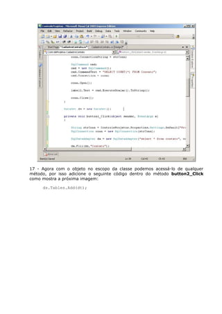17 - Agora com o objeto no escopo da classe podemos acessá-lo de qualquer
método, por isso adicione o seguinte código dentro do método button2_Click
como mostra a próxima imagem:
ds.Tables.Add(dt);
 