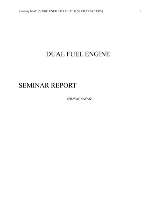 Running head: [SHORTENED TITLE UP TO 50 CHARACTERS] 1
DUAL FUEL ENGINE
SEMINAR REPORT
(PRAVAT NAYAK)
 