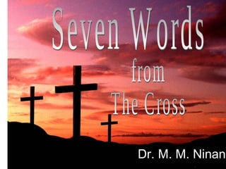 Seven Words from The Cross Dr. M. M. Ninan 