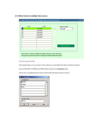 2.3.4 Block based on multiple data sources
TEST_DATA_SOURCES.FMB
I this sample dialog, we can see how to base a block on several tables that share an identical structure.
(see the JANVIER, FEVRIER and MARS tables created by the install.sql script)
The list item is populated with the name of three tables that share the same structure:
 