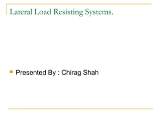 Lateral Load Resisting Systems.
 Presented By : Chirag Shah
 