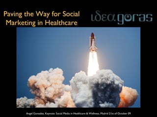 Paving the Way for Social
Marketing in Healthcare
Angel Gonzalez, Keynote: Social Media in Healthcare & Wellness, Madrid 21st of October 09
 
