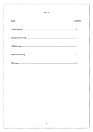 5
INDEX
S.NO PAGE NO.
1) Introduction…………………………………………………………………………………………………….………5
2) Types of training...........................…………………………………………………………………………..7
3) Motivation………………………………………………………………………………………………………………11
4)Areas of training.....................................……………………………….……….…………………….….13
5)Analysis.............................…………………………….………………………………………..……......……29
 