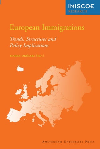 European Immigrations: Trends, Structures and Policy Implications is one of the few
attempts to conceive of the ‘Old Continent’ as a common economic and cultural
space of immigration. Europe’s post-enlargement states, too, are presented as having
a high degree of social and political coherence. New empirical evidence underscores
their common experience, while disclosing factors and trends underlying their
respective migrations, particularly from Southern and Eastern Europe. Key threads
are the long-term transition that countries undergo from net emigration to net
immigration, as well as developments in migrant inflows, integration and policy.
Marek Okólski is founder and director of the Centre of Migration Research (CMR) at
the University of Warsaw and professor at the University of Warsaw and the Warsaw
School of Social Sciences and Humanities.
“This book smartly conceptualises migration in different areas of Europe and offers insightful theoretical models to
understand past and recent trends.”
Tim Elrick, University of Toronto, Canada
“An impressive team of internationally acclaimed migration scholars expertly take stock of and debate Europe's latest
round of migration trends... A rich blend of theory and empirical analysis.”
Russell King, Sussex Centre for Migration Research, University of Sussex, UK
“The predominant focus on Southern and Eastern Europe enriches our understanding of European migrations as a
complex and constantly evolving system of systems.”
Ferruccio Pastore, Forum of International and European Research on Migration, Turin, Italy
Okólski
(ed.)
European
Immigrations
     
..
RESEARCH
IMISCOE
European Immigrations
Trends, Structures and
Policy Implications
Marek Okólski (ed.)
A M S T E R D A M U N I V E R S I T Y P R E S S
 