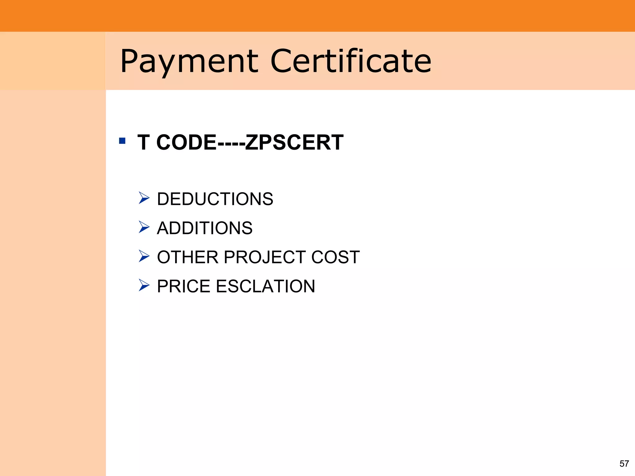 Project System
 Module (PS)     Payment Certificate

                  T CODE----ZPSCERT

                   DEDUCTIONS
                   ADDITIONS
                   OTHER PROJECT COST
                   PRICE ESCLATION




                                         57
 
