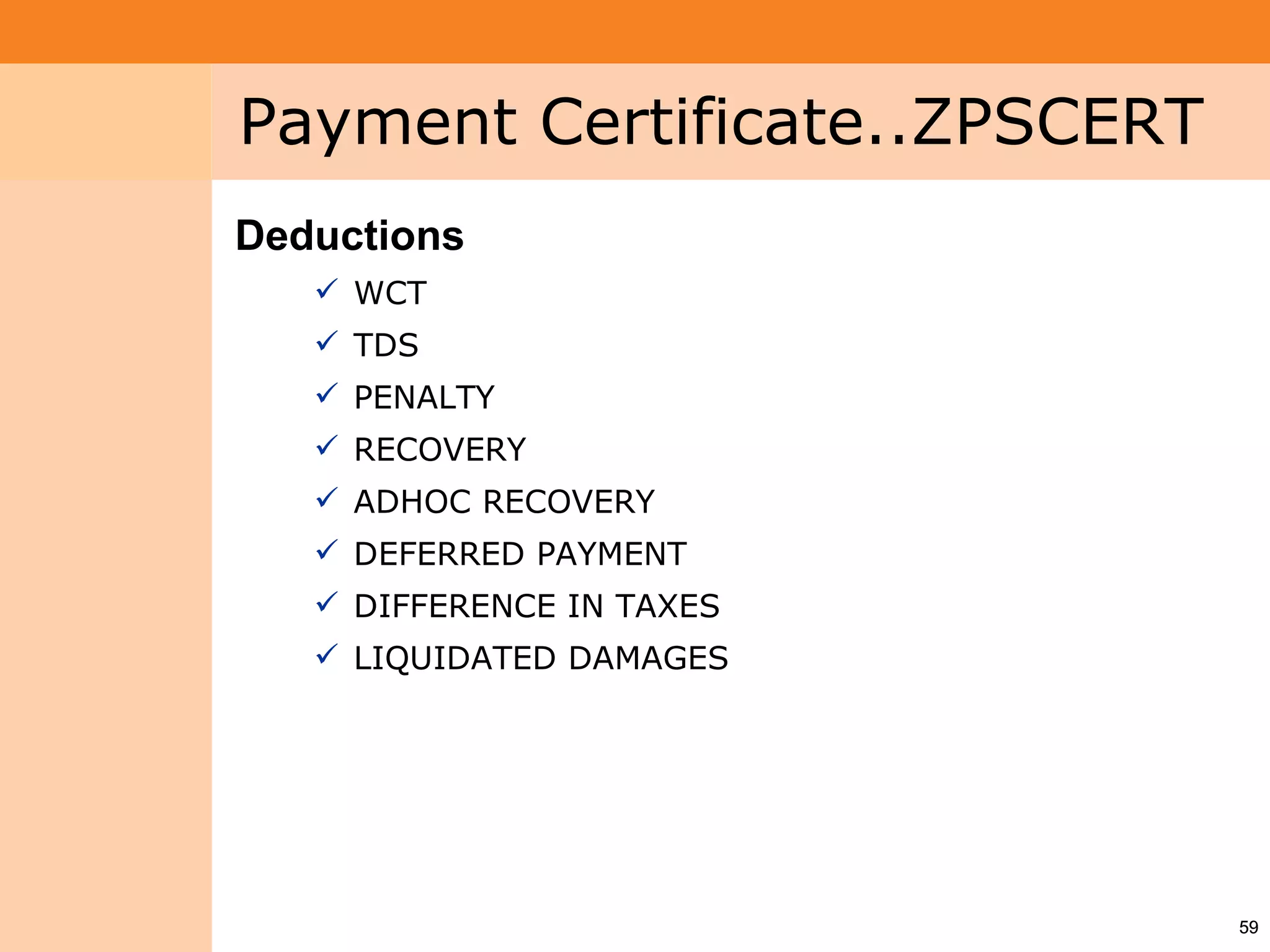 Project System
 Module (PS)     Payment Certificate..ZPSCERT
                 Deductions
                     WCT
                     TDS
                     PENALTY
                     RECOVERY
                     ADHOC RECOVERY
                     DEFERRED PAYMENT
                     DIFFERENCE IN TAXES
                     LIQUIDATED DAMAGES




                                                59
 