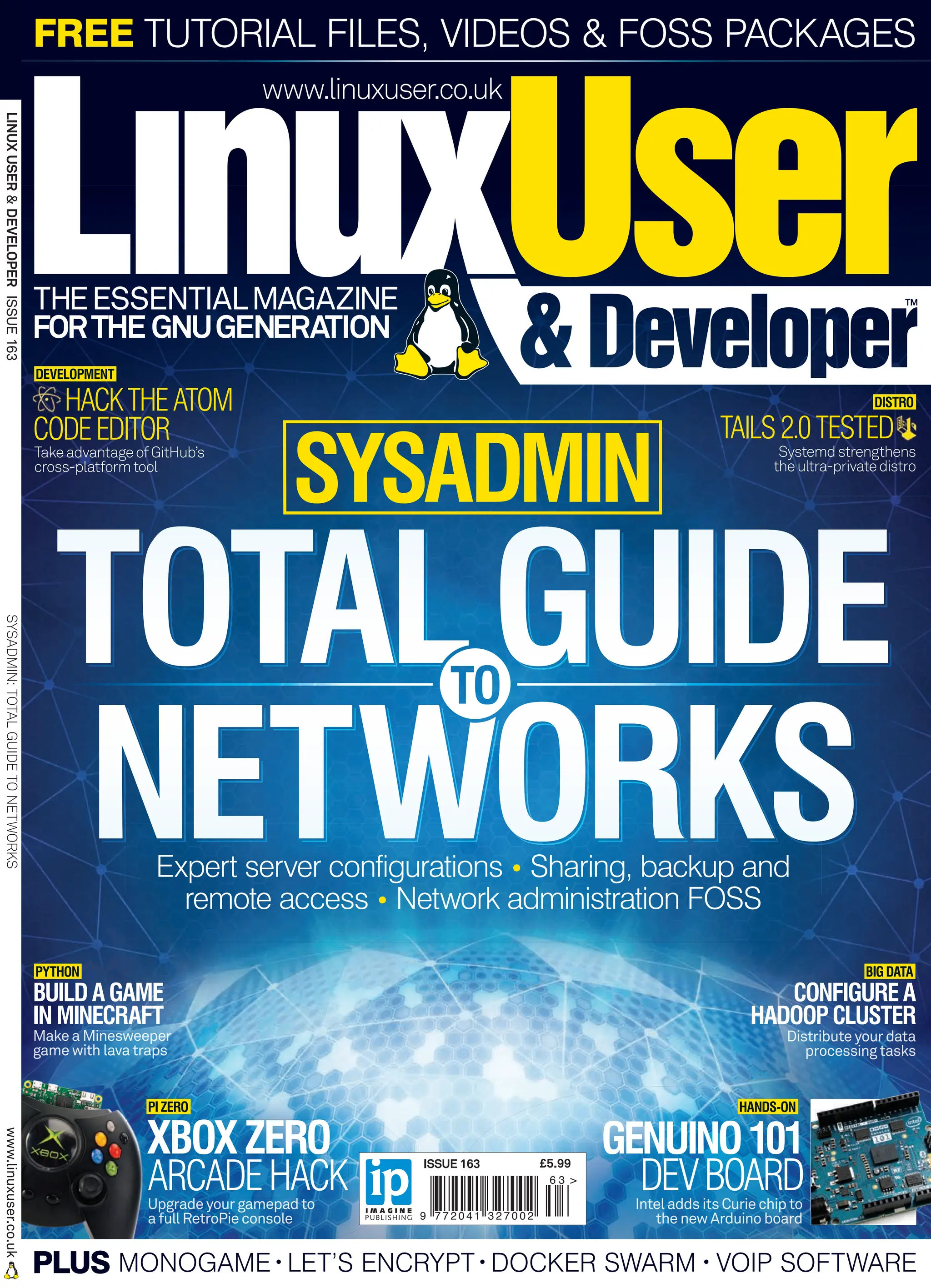 www.linuxuser.co.uk
FREE TUTORIAL FILES, VIDEOS & FOSS PACKAGES
ISSN 2041-3270
9 7 7 2 0 4 1 3 2 7 0 0 2
6 3 >
ISSUE 163 £5.99
FORTHE GNUGENERATION
THEESSENTIALMAGAZINE
Expert server configurations • Sharing, backup and
remote access • Network administration FOSS
XBOX ZERO
ARCADEHACK
GENUINO101
DEVBOARD
XBOX ZERO
ARCADEHACK
Upgradeyourgamepadto
Upgradeyourgamepadto
afullRetroPieconsole
afullRetroPieconsole
Upgradeyourgamepadto
afullRetroPieconsole
Upgradeyourgamepadto
Upgradeyourgamepadto
afullRetroPieconsole
Upgradeyourgamepadto Intel adds its Curiechipto
the new Arduinoboard
BIGDATA
PYTHON
TAILS2.0TESTED
Systemdstrengthens
theultra-privatedistro
DISTRO
PIZERO HANDS-ON
CONFIGURE A
HADOOPCLUSTER
BUILDAGAME
INMINECRAFT
MakeaMinesweeper
gamewithlavatraps
Distributeyourdata
processingtasks
PLUS MONOGAME LET’S ENCRYPT DOCKER SWARM VOIP SOFTWARE
DEVELOPMENT
HACKTHEATOM
CODEEDITOR
TakeadvantageofGitHub’s
cross-platformtool
LINUX
USER
&
DEVELOPER
ISSUE
163
SYSADMIN:
TOTAL
GUIDE
TO
NETWORKS
www.linuxuser.co.uk
001_LUD163.indd 1 24/02/2016 09:24
 