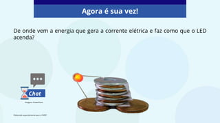 De onde vem a energia que gera a corrente elétrica e faz como que o LED
acenda?
Agora é sua vez!
Chat
Imagens: PowerPoint
Elaborado especialmente para o CMSP.
 