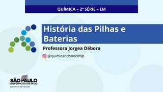 QUÍMICA – 2ª SÉRIE – EM
Professora Jorgea Débora
@quimicandonocmsp
História das Pilhas e
Baterias
 