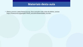 Materiais desta aula
• Efeitos sonoros: www.freesound.org. Para consultar toda a lista de efeitos, acesse:
https://freesound.org/people/Trilhas_Vanzolini/downloaded_sounds/.
 