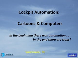Cockpit Automation:
Cartoons & Computers
In the beginning there was automation . . .
In the end there are traps!
Vancouver, BC
 