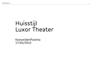 1PRESENTATIE V2
Huisstijl
Luxor Theater
KoeweidenPostma
17/04/2012
 