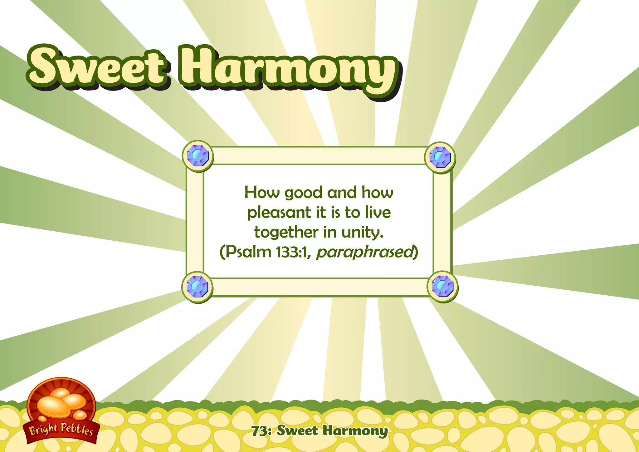 Sweet Harmony
How good and how
pleasant it is to live
together in unity.
(Psalm 133:1, paraphrased)
73: Sweet Harmony