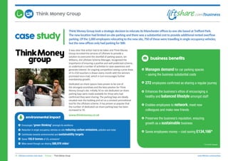 case study
ThinkMoneyGrouptookastrategicdecisiontorelocateitsManchesterofficestoonesitebasedatTraffordPark.
Thenewlocationhadlimitedon-siteparkingandtherewasasubstantialcosttoprovideadditionalrentedoverflow
parking.Ofthe1,000employeesrelocatingtothenewsite,750oftheseweretravellinginsingleoccupancyvehicles;
butthenewofficesonlyhadparkingfor500.
16. Liftshare business case study | Finance | Think Money Group www.liftshare.com/business
It was clear that action had to be taken and Think Money
Group recruited the services of Liftshare to provide a
solution to overcome the shortfall of parking spaces. Ian
Williams, the Liftshare Scheme Manager, recognised the
importance of ensuring a positive and well publicised scheme,
so undertook a number of activities to raise awareness and
generate interest. An ongoing competition seeing a prize draw
of 4 x £50 vouchers is drawn every month with the winners
promoted via e-mail, which in turn encourages further
membership growth.
Dedicated car-share spaces have proven to be one of
the strongest incentives and the best solution for Think
Money Group’s site. Initially 50 on site dedicated car-share
parking bays were made available for those who had
confirmed they were sharing. The parking bays are ideally
situated near the building and act as a constant promotional
tool for the Liftshare scheme. It has proven so popular that
the number of dedicated car-share parking bays has been
increased to 70.
www.thinkmoney.co.uk
business benefits
Manages demand for car parking spaces
– saving the business substantial costs
272 employees confirmed as sharing a regular journey
Enhances the business’s ethos of encouraging a
healthy and balanced lifestyle amongst staff
Enables employees to network, meet new
colleagues and make new friends
Preserves the business’s reputation, ensuring
growth as a sustainable business
Saves employees money – cost saving £134,166*
*12 month forecast
environmental impact
Encourages ‘green thinking’ amongst its workforce
Reduction in single occupancy vehicles on-site reducing carbon emissions, pollution and noise
Contributes towards environmental and sustainability targets
Saves 193.9 tonnes of CO2 emissions*
Miles saved through car-sharing 588,970 miles*
Think Money Group
 